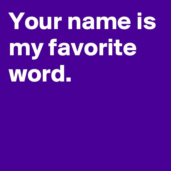 Your name is my favorite word.

