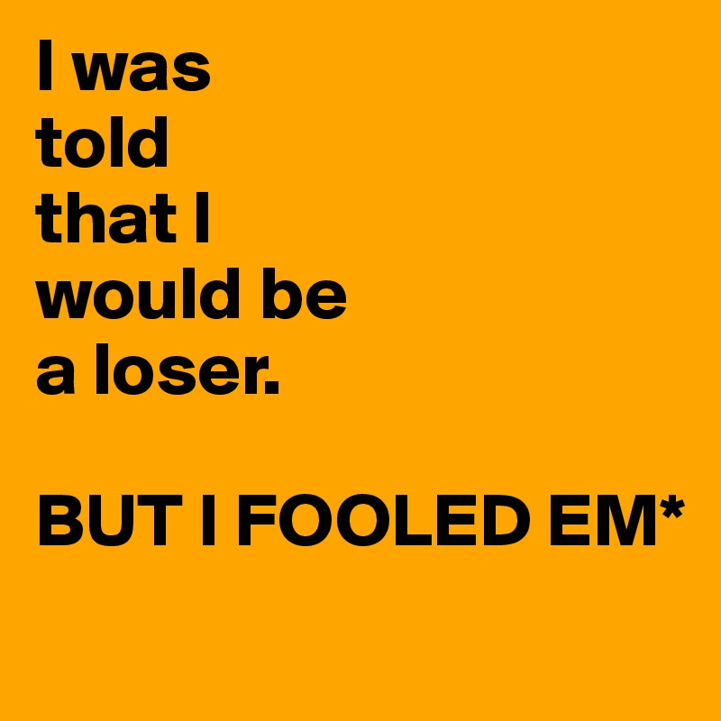 I was
told
that I
would be
a loser. 

BUT I FOOLED EM*
