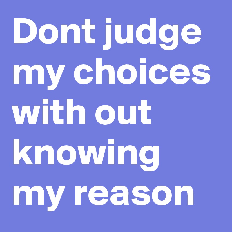 Dont judge my choices with out knowing my reason
