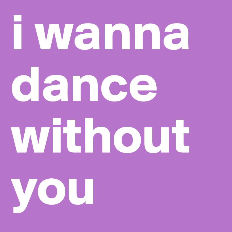 i wanna dance without you