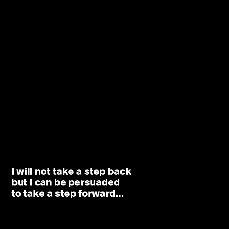













I will not take a step back 
but I can be persuaded 
to take a step forward...

