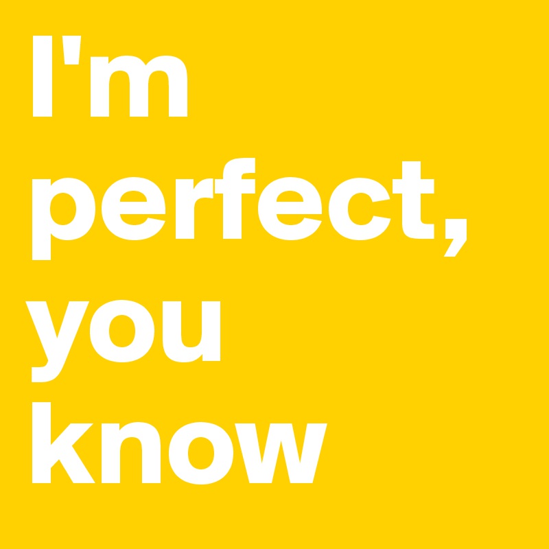 I'm perfect, you know