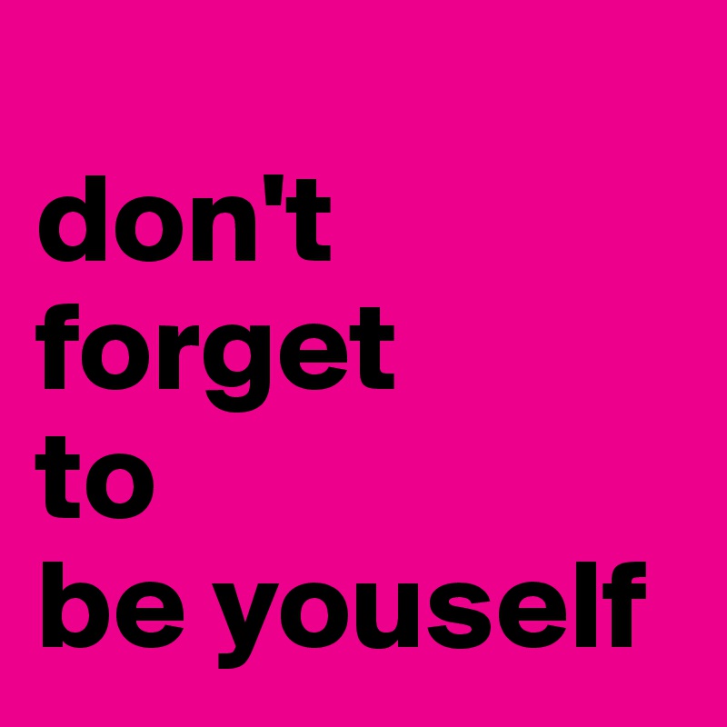 
don't
forget
to
be youself