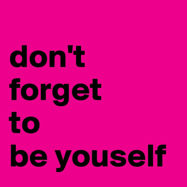 
don't
forget
to
be youself