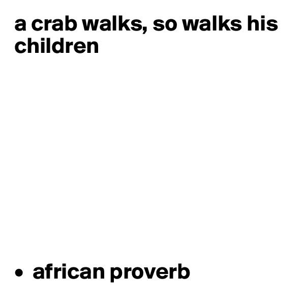 a crab walks, so walks his children









•  african proverb