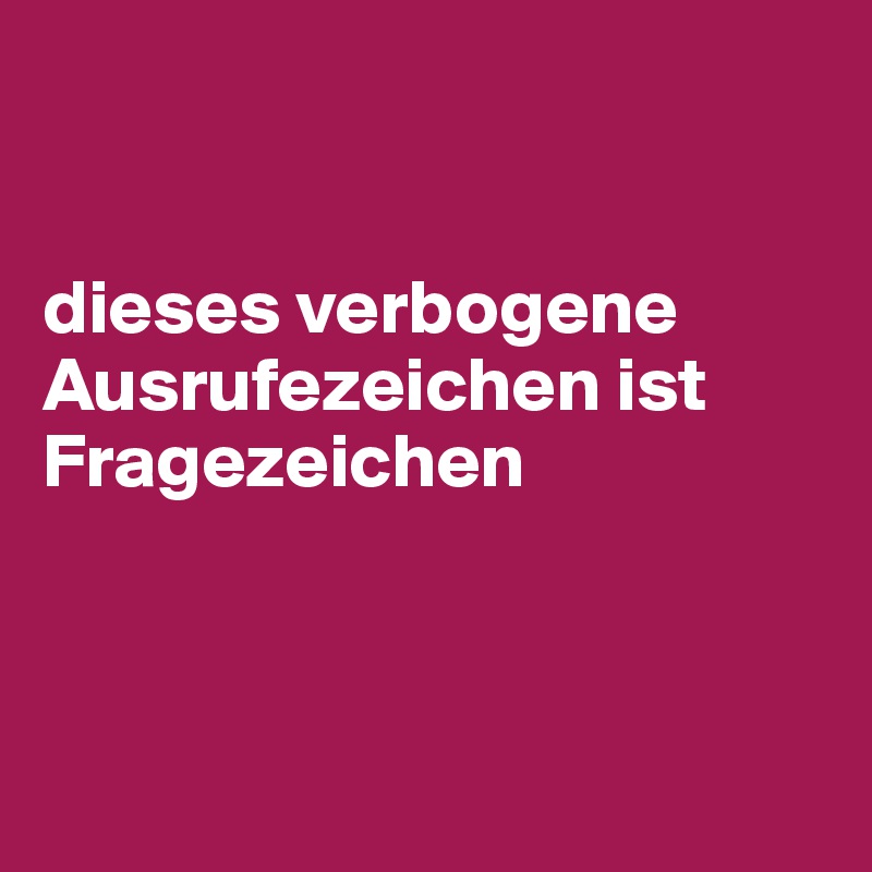 


dieses verbogene Ausrufezeichen ist Fragezeichen



