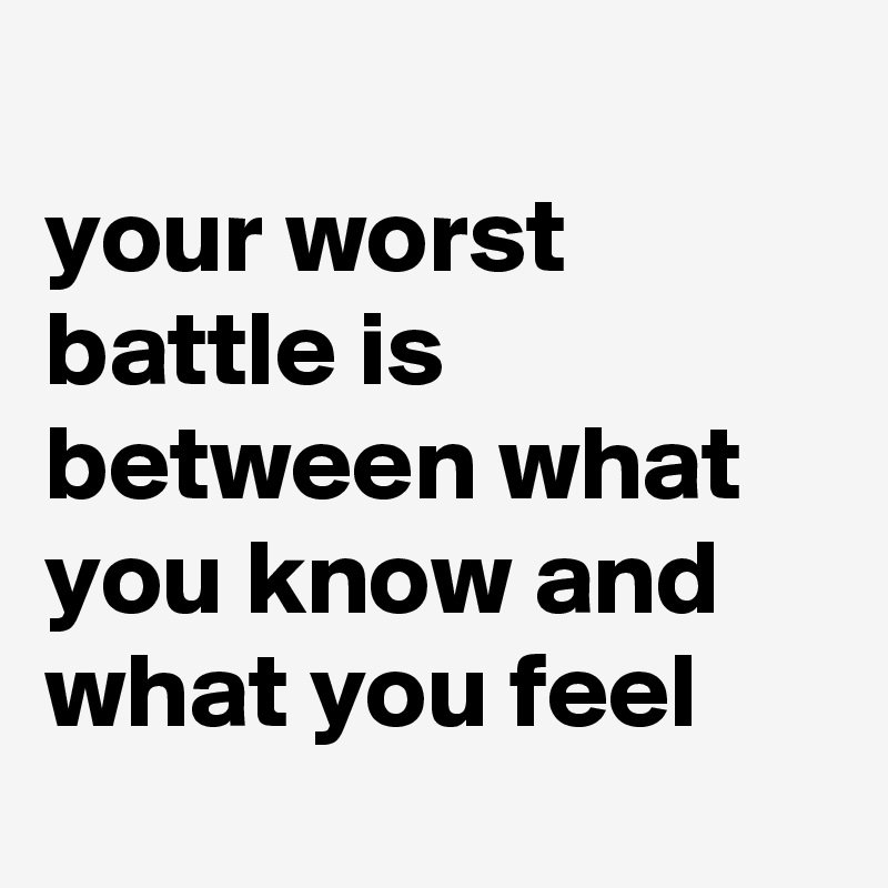 
your worst battle is between what you know and what you feel

