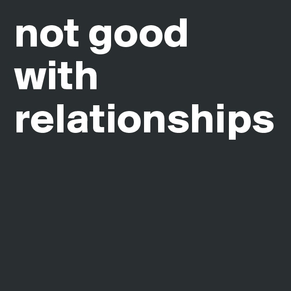 not good with relationships


