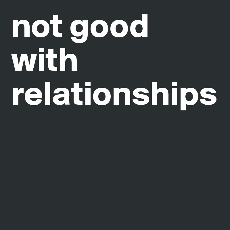 not good with relationships



