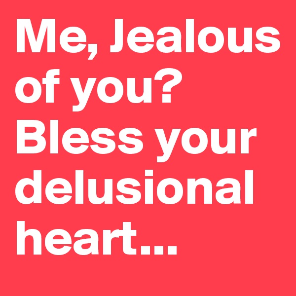 Me, Jealous of you? Bless your delusional heart... 