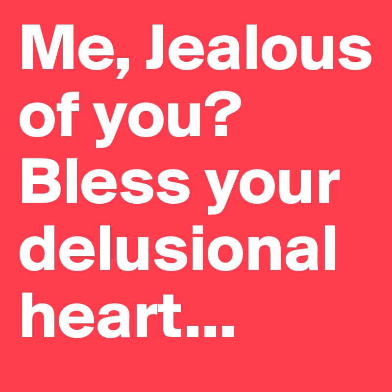 Me, Jealous of you? Bless your delusional heart... 