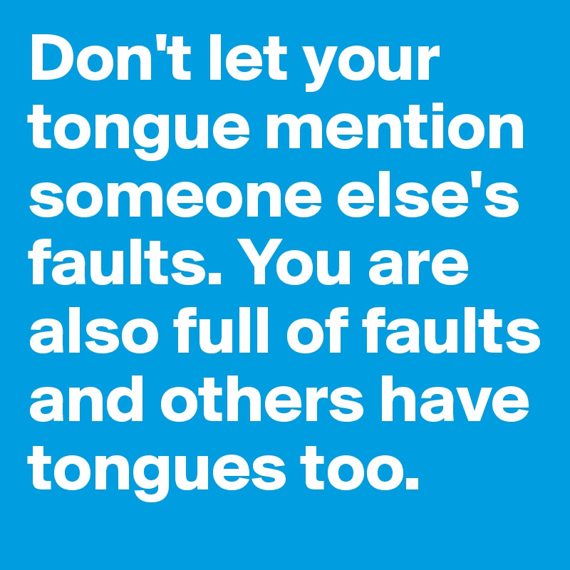 Don't let your tongue mention someone else's faults. You are also full of faults and others have tongues too. 