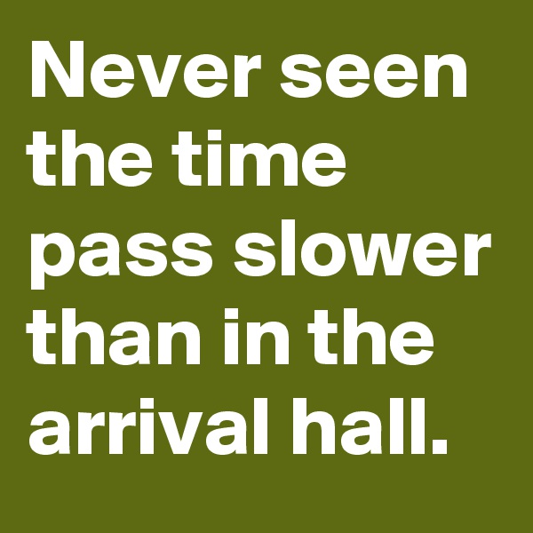 Never seen the time pass slower than in the arrival hall.