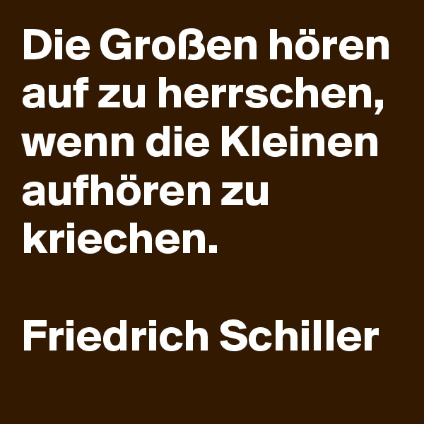 Die Großen hören auf zu herrschen, wenn die Kleinen aufhören zu kriechen.

Friedrich Schiller