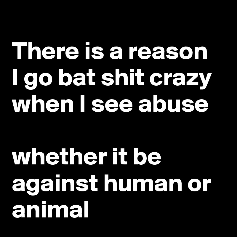 
There is a reason I go bat shit crazy when I see abuse

whether it be against human or animal