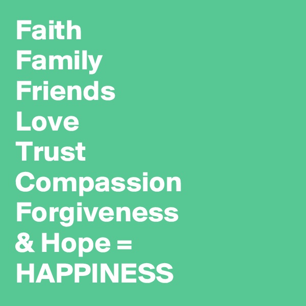Faith
Family
Friends 
Love
Trust
Compassion
Forgiveness
& Hope = HAPPINESS 