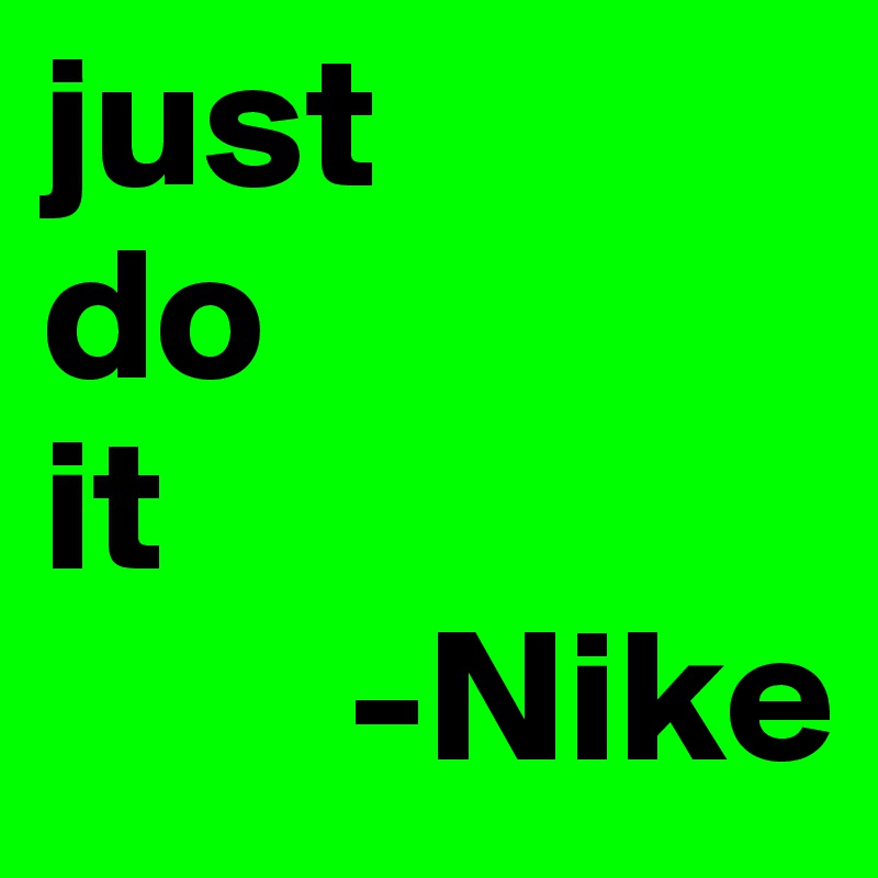 just 
do 
it
        -Nike