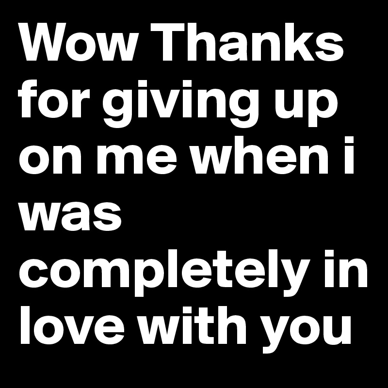 Wow Thanks for giving up on me when i was completely in love with you