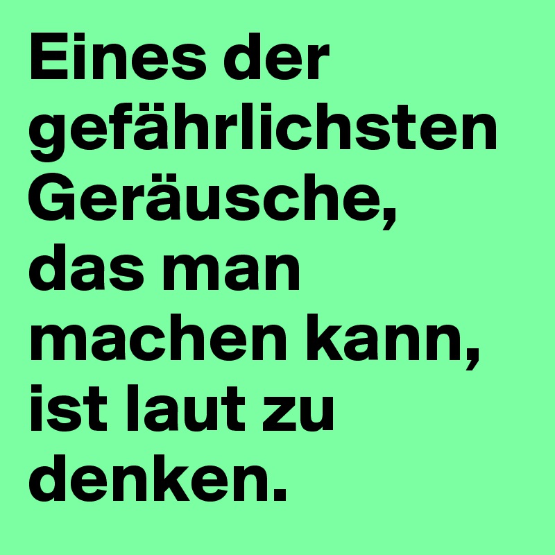Eines der gefährlichsten Geräusche, das man machen kann, ist laut zu denken. 