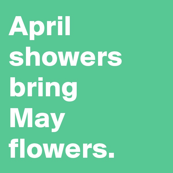 April
showers bring 
May flowers.