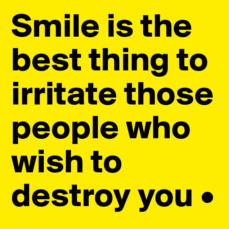 Smile is the best thing to irritate those people who wish to destroy you •
