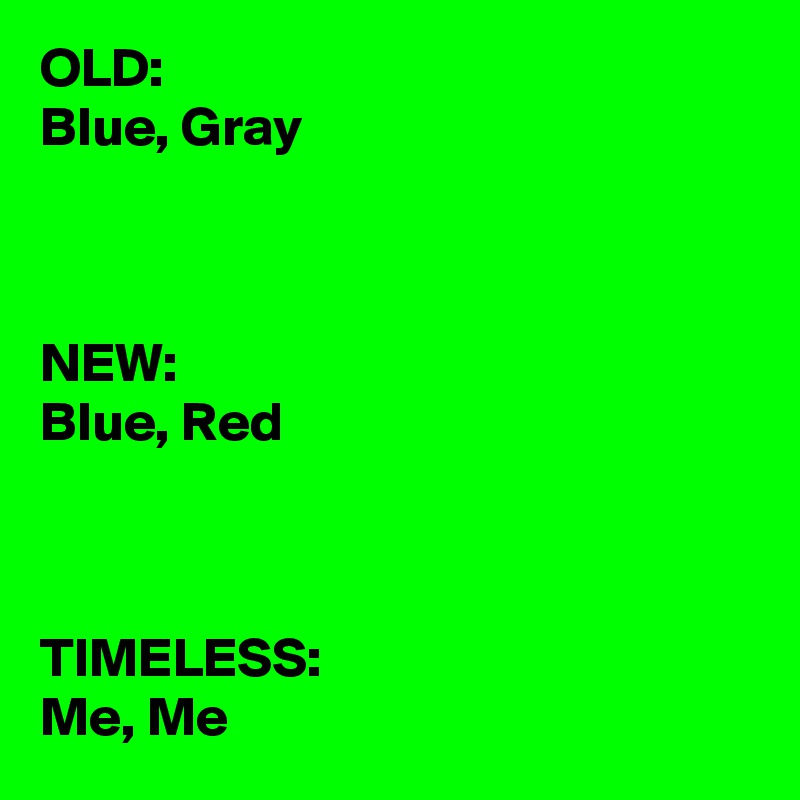 OLD:
Blue, Gray



NEW:
Blue, Red



TIMELESS:
Me, Me