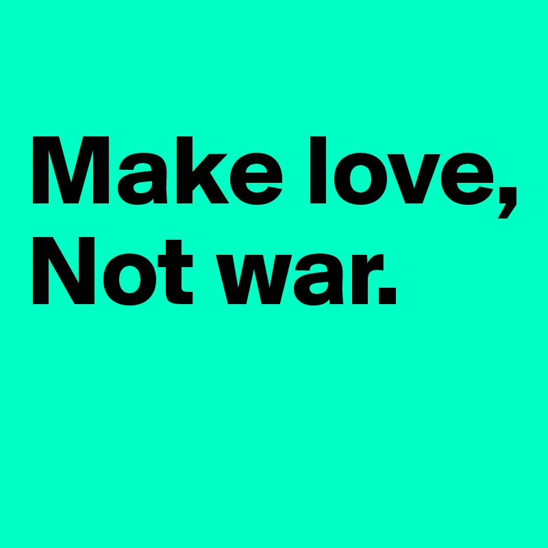 
Make love,
Not war.
