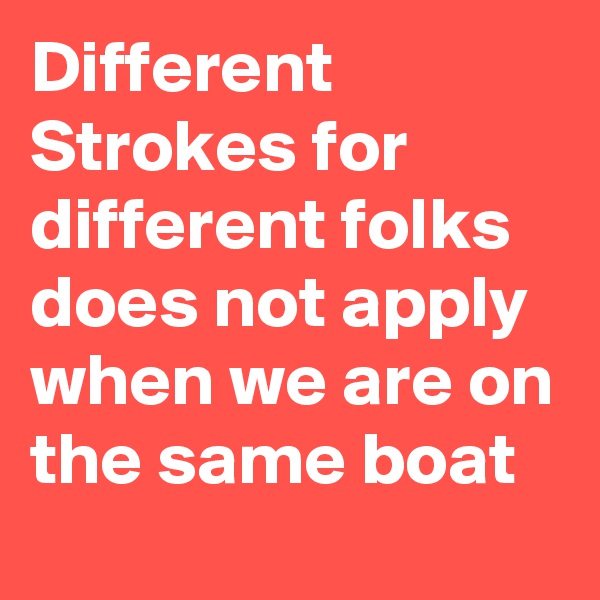 Different Strokes for different folks does not apply when we are on the same boat