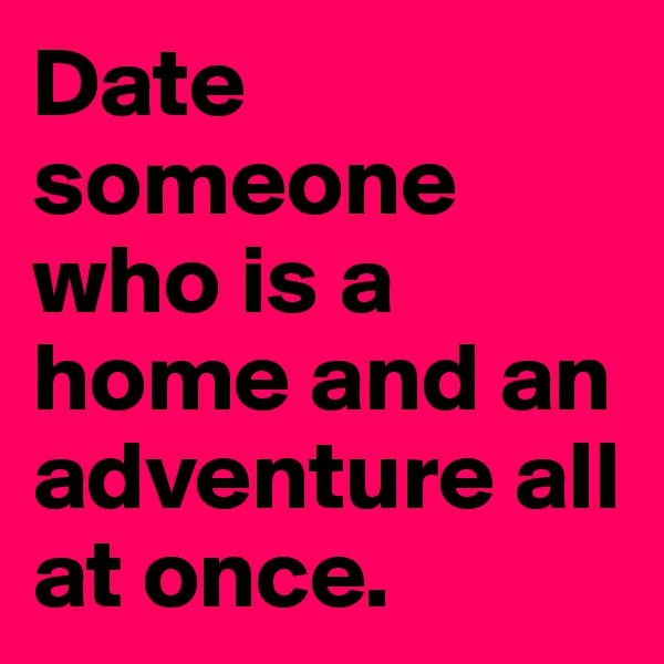 Date someone who is a home and an adventure all at once. 