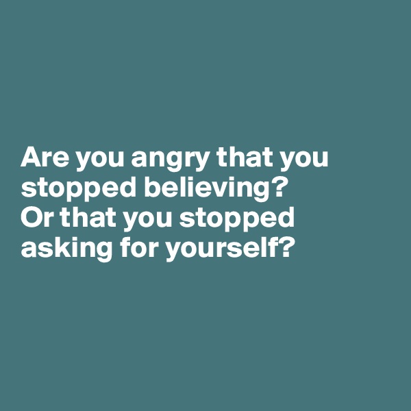 



Are you angry that you stopped believing?
Or that you stopped asking for yourself?



