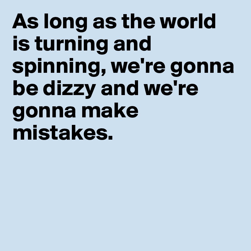 As long as the world is turning and spinning, we're gonna be dizzy and we're gonna make mistakes.



