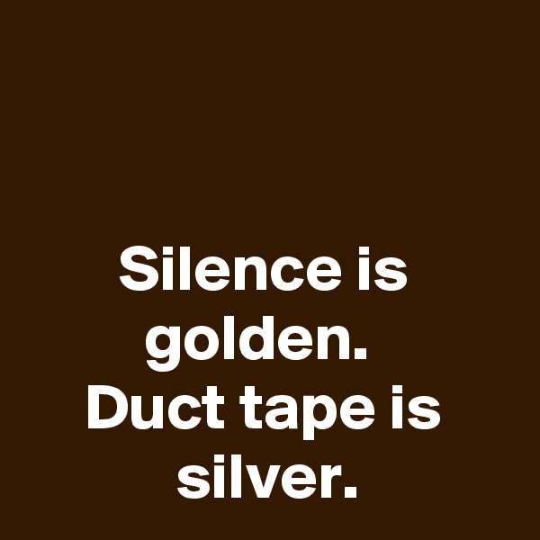 


Silence is golden. 
Duct tape is silver.