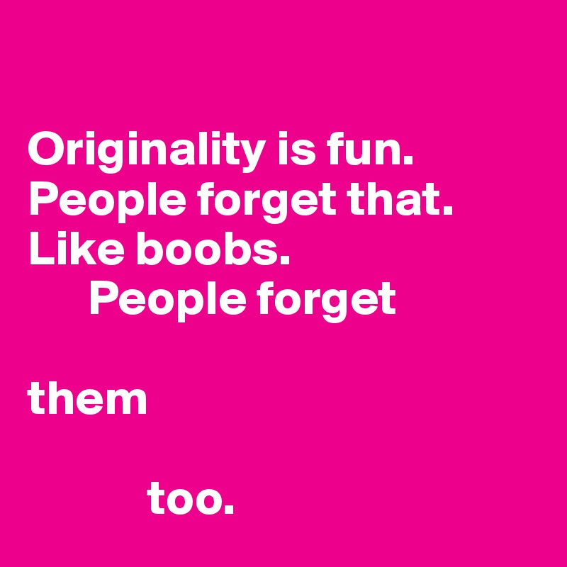 

Originality is fun.
People forget that.
Like boobs.
      People forget

them

            too. 