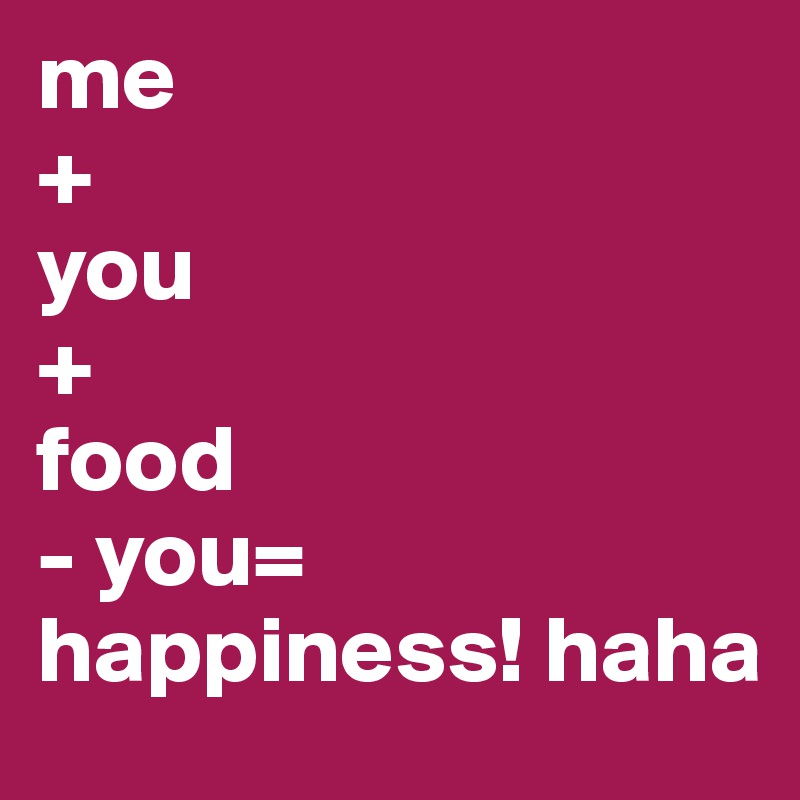 me
+
you
+
food
- you= happiness! haha