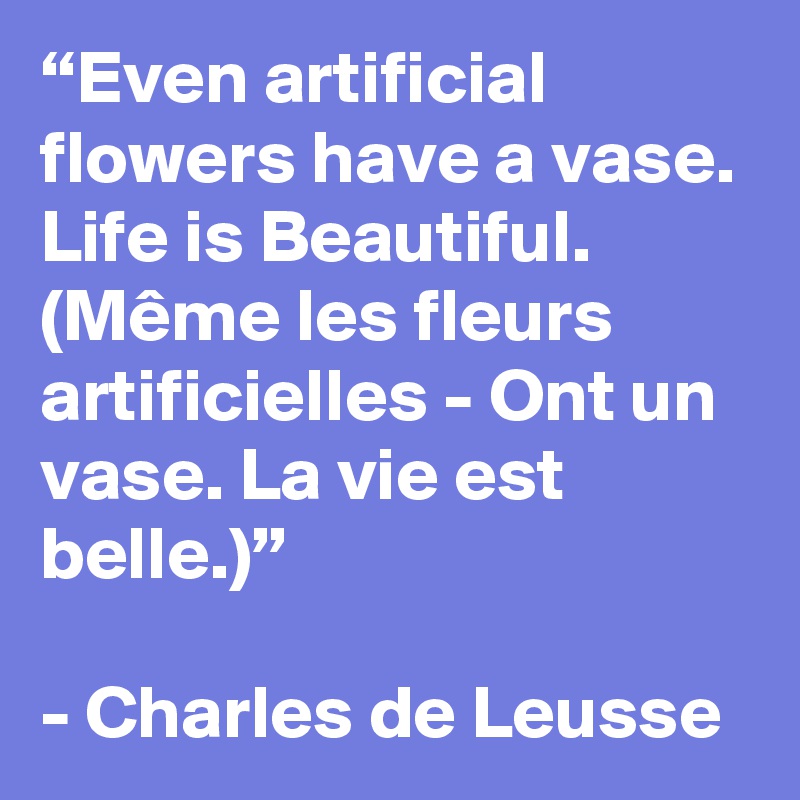 “Even artificial flowers have a vase. Life is Beautiful. (Même les fleurs artificielles - Ont un vase. La vie est belle.)”

- Charles de Leusse