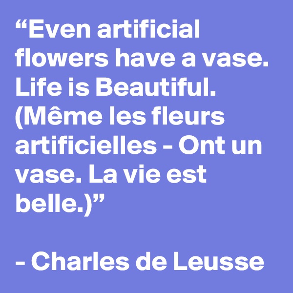 “Even artificial flowers have a vase. Life is Beautiful. (Même les fleurs artificielles - Ont un vase. La vie est belle.)”

- Charles de Leusse