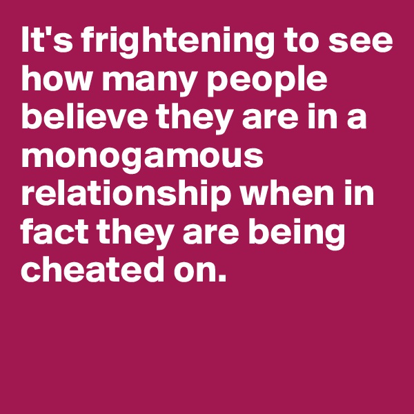 It's frightening to see how many people believe they are in a monogamous relationship when in fact they are being cheated on. 

