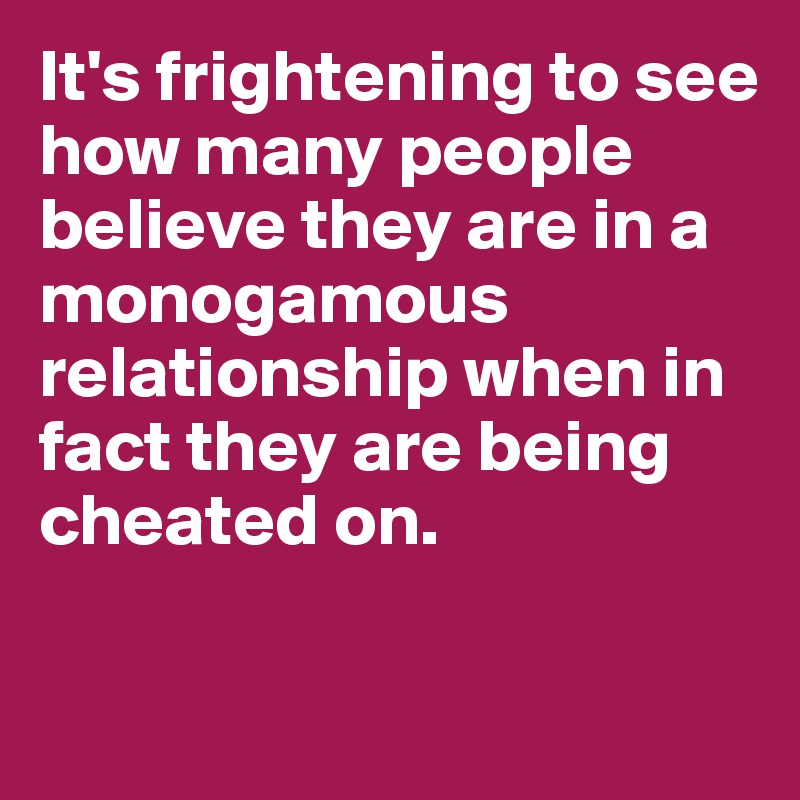 It's frightening to see how many people believe they are in a monogamous relationship when in fact they are being cheated on. 

