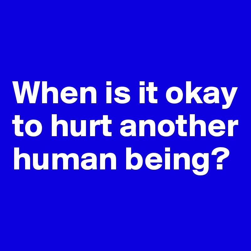 when-is-it-okay-to-hurt-another-human-being-post-by-ziya-on-boldomatic