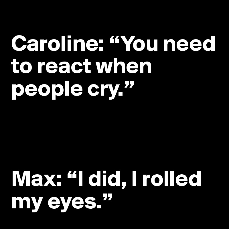 
Caroline: “You need to react when people cry.” 



Max: “I did, I rolled my eyes.”
