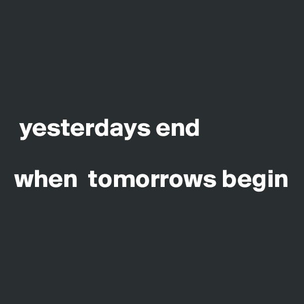 



 yesterdays end

when  tomorrows begin


