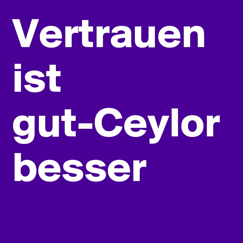 Vertrauen ist gut-Ceylor besser 