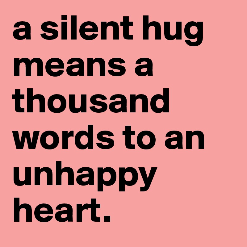 a silent hug means a thousand words to an unhappy heart.