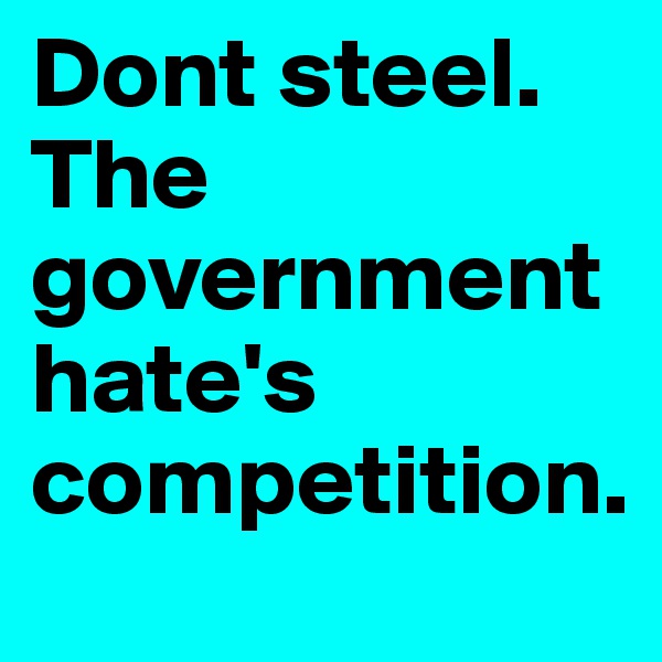 Dont steel. The government hate's   competition. 