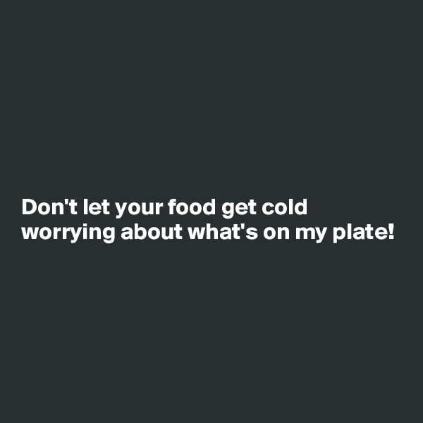 






Don't let your food get cold worrying about what's on my plate!




