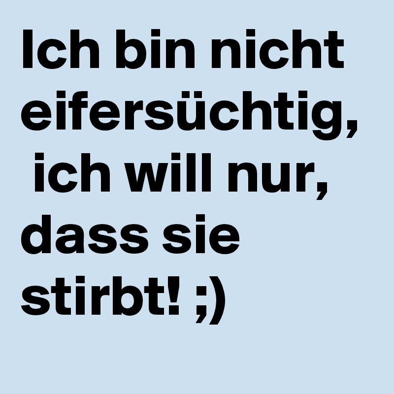 Ich bin nicht eifersüchtig,  ich will nur, dass sie stirbt! ;)