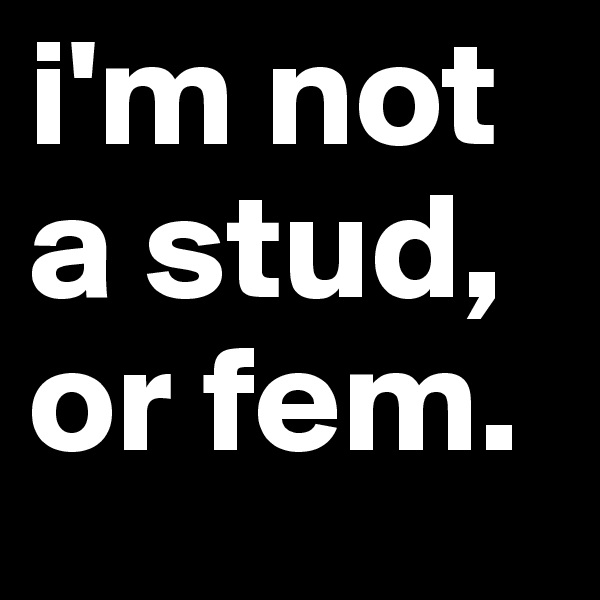 i'm not a stud, or fem.