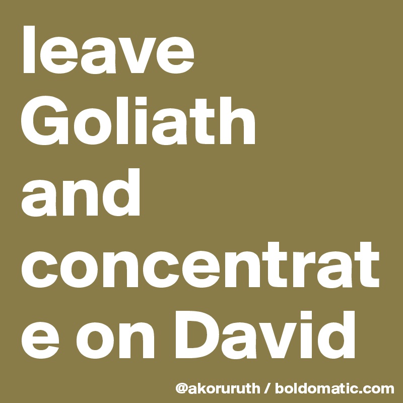 leave Goliath and concentrate on David