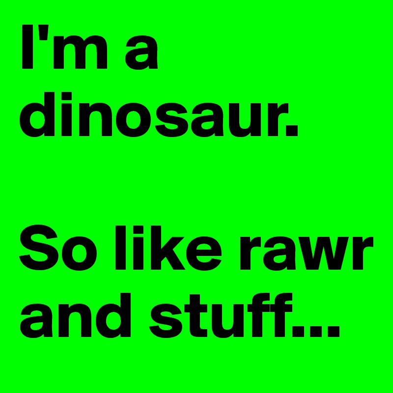 I'm a dinosaur. 

So like rawr and stuff...