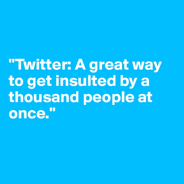 


"Twitter: A great way to get insulted by a thousand people at once."


